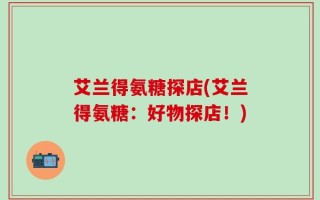 艾兰得氨糖探店(艾兰得氨糖：好物探店！)
