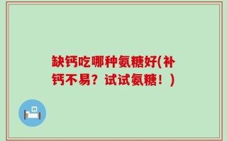 缺钙吃哪种氨糖好(补钙不易？试试氨糖！)