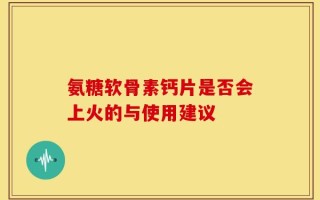 氨糖软骨素钙片是否会上火的与使用建议