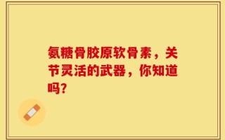 氨糖骨胶原软骨素，关节灵活的武器，你知道吗？