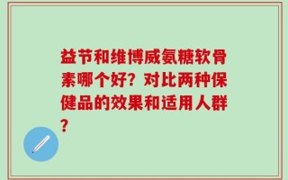 益节和维博威氨糖软骨素哪个好？对比两种保健品的效果和适用人群？