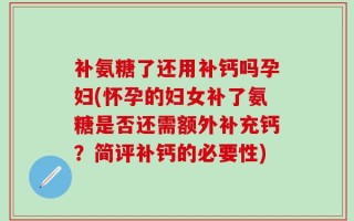 补氨糖了还用补钙吗孕妇(怀孕的妇女补了氨糖是否还需额外补充钙？简评补钙的必要性)