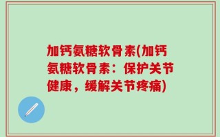 加钙氨糖软骨素(加钙氨糖软骨素：保护关节健康，缓解关节疼痛)
