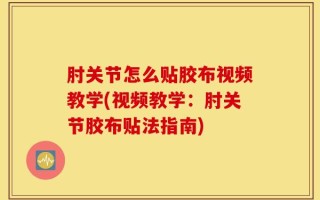 肘关节怎么贴胶布视频教学(视频教学：肘关节胶布贴法指南)