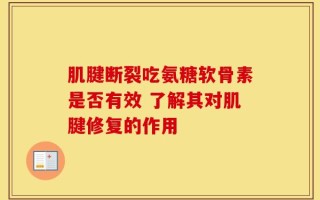 肌腱断裂吃氨糖软骨素是否有效 了解其对肌腱修复的作用