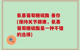 氨基葡萄糖硫酸 善存(保持关节健康，氨基葡萄糖硫酸是一种不错的选择)
