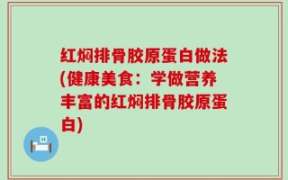 红焖排骨胶原蛋白做法(健康美食：学做营养丰富的红焖排骨胶原蛋白)