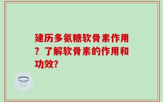 建历多氨糖软骨素作用？了解软骨素的作用和功效？