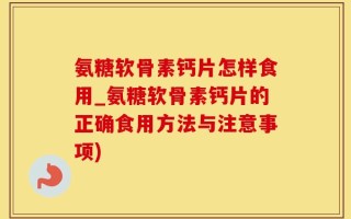 氨糖软骨素钙片怎样食用_氨糖软骨素钙片的正确食用方法与注意事项)