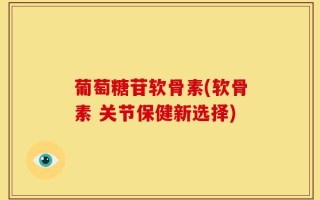 葡萄糖苷软骨素(软骨素 关节保健新选择)