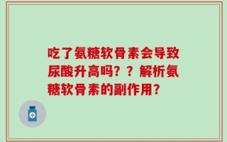 吃了氨糖软骨素会导致尿酸升高吗？？解析氨糖软骨素的副作用？