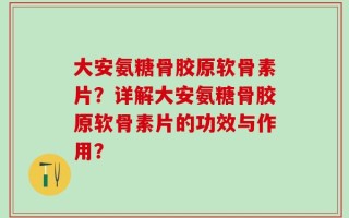 大安氨糖骨胶原软骨素片？详解大安氨糖骨胶原软骨素片的功效与作用？