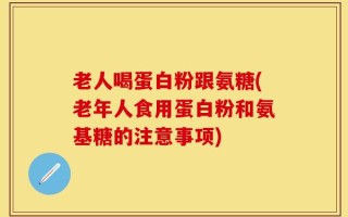 老人喝蛋白粉跟氨糖(老年人食用蛋白粉和氨基糖的注意事项)