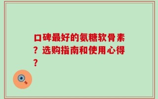 口碑最好的氨糖软骨素？选购指南和使用心得？