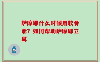 萨摩耶什么时候用软骨素？如何帮助萨摩耶立耳
