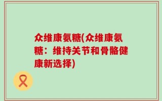 众维康氨糖(众维康氨糖：维持关节和骨骼健康新选择)