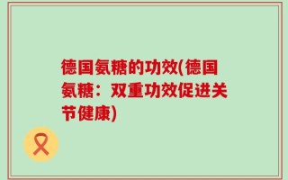 德国氨糖的功效(德国氨糖：双重功效促进关节健康)