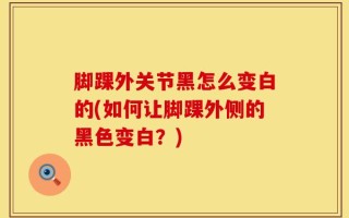 脚踝外关节黑怎么变白的(如何让脚踝外侧的黑色变白？)