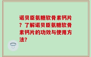 诺贝臣氨糖软骨素钙片？了解诺贝臣氨糖软骨素钙片的功效与使用方法？