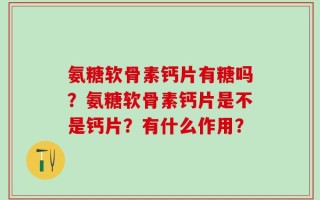 氨糖软骨素钙片有糖吗？氨糖软骨素钙片是不是钙片？有什么作用？