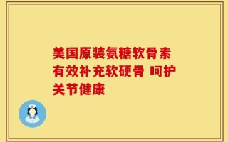 美国原装氨糖软骨素 有效补充软硬骨 呵护关节健康