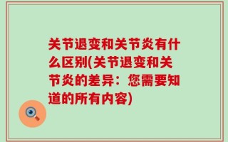 关节退变和关节炎有什么区别(关节退变和关节炎的差异：您需要知道的所有内容)