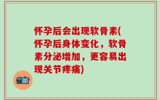 怀孕后会出现软骨素(怀孕后身体变化，软骨素分泌增加，更容易出现关节疼痛)