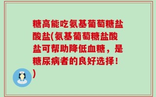 糖高能吃氨基葡萄糖盐酸盐(氨基葡萄糖盐酸盐可帮助降低血糖，是糖尿病者的良好选择！)
