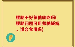 腰腿不好氨糖能吃吗(腰腿问题可用氨糖缓解，适合食用吗)