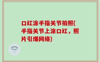 口红涂手指关节拍照(手指关节上涂口红，照片引爆网络)