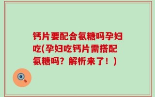 钙片要配合氨糖吗孕妇吃(孕妇吃钙片需搭配氨糖吗？解析来了！)