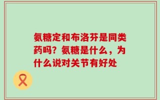 氨糖定和布洛芬是同类药吗？氨糖是什么，为什么说对关节有好处