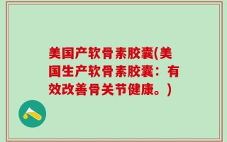 美国产软骨素胶囊(美国生产软骨素胶囊：有效改善骨关节健康。)