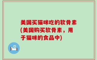 美国买猫咪吃的软骨素(美国购买软骨素，用于猫咪的食品中)