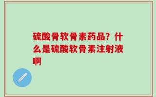 硫酸骨软骨素药品？什么是硫酸软骨素注射液啊