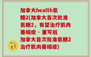 加拿大health氨糖2(加拿大首次批准氨糖2，有望治疗肌肉萎缩症 - 重写后 加拿大首次批准氨糖2治疗肌肉萎缩症)