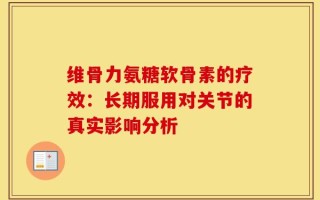 维骨力氨糖软骨素的疗效：长期服用对关节的真实影响分析