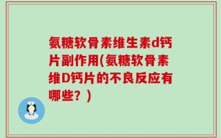 氨糖软骨素维生素d钙片副作用(氨糖软骨素维D钙片的不良反应有哪些？)