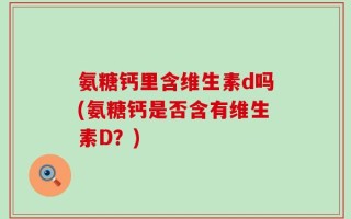 氨糖钙里含维生素d吗(氨糖钙是否含有维生素D？)
