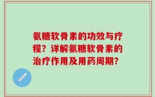 氨糖软骨素的功效与疗程？详解氨糖软骨素的治疗作用及用药周期？