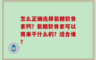 怎么正确选择氨糖软骨素钙？氨糖软骨素可以用来干什么的？适合谁？