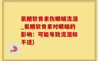 氨糖软骨素伤眼睛流泪_氨糖软骨素对眼睛的影响：可能导致流泪和不适)