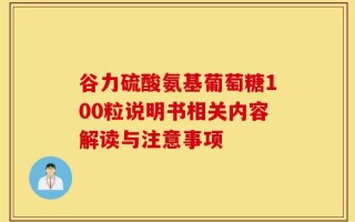 谷力硫酸氨基葡萄糖100粒说明书相关内容解读与注意事项