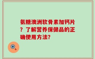 氨糖澳洲软骨素加钙片？了解营养保健品的正确使用方法？