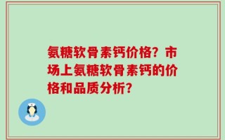 氨糖软骨素钙价格？市场上氨糖软骨素钙的价格和品质分析？