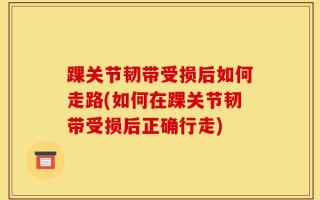 踝关节韧带受损后如何走路(如何在踝关节韧带受损后正确行走)
