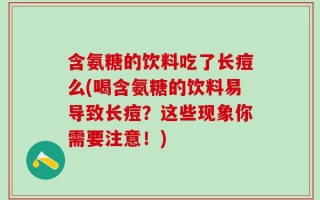 含氨糖的饮料吃了长痘么(喝含氨糖的饮料易导致长痘？这些现象你需要注意！)