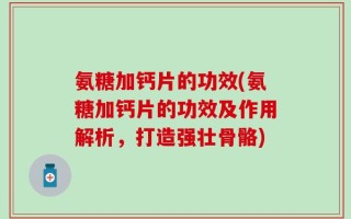 氨糖加钙片的功效(氨糖加钙片的功效及作用解析，打造强壮骨骼)