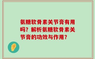 氨糖软骨素关节膏有用吗？解析氨糖软骨素关节膏的功效与作用？