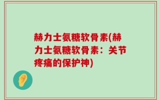 赫力士氨糖软骨素(赫力士氨糖软骨素：关节疼痛的保护神)